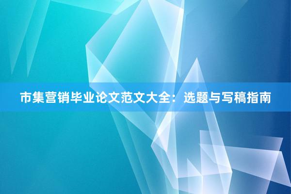 市集营销毕业论文范文大全：选题与写稿指南